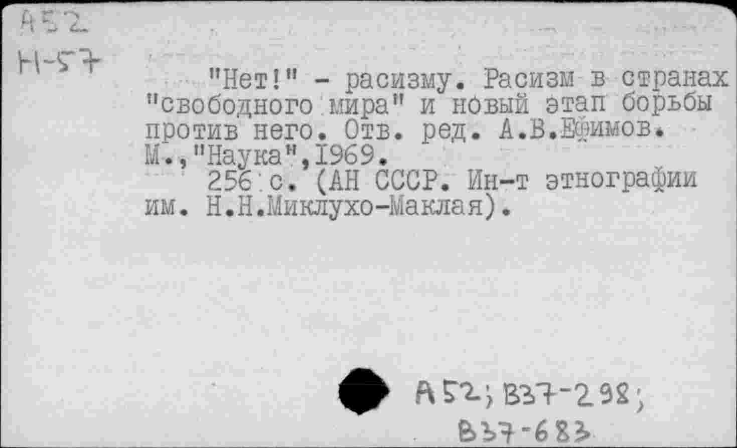 ﻿’’Нет!" - расизму. Расизм в странах "свободного мира” и новый этап борьбы против него. Отв. ред. А.В.Ефимов, м;, "Наука", 1%9. '
256 с. (АН СССР. Ин-т этнографии им. Н.Н.Миклухо-Маклая).
